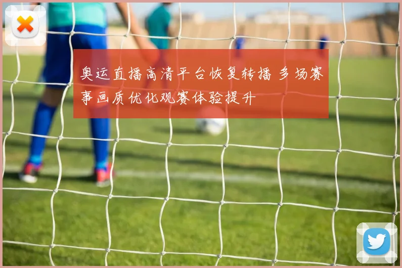 奥运直播高清平台恢复转播 多场赛事画质优化观赛体验提升