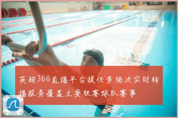 英超360直播平台提供多场次实时转播服务覆盖主要联赛球队赛事