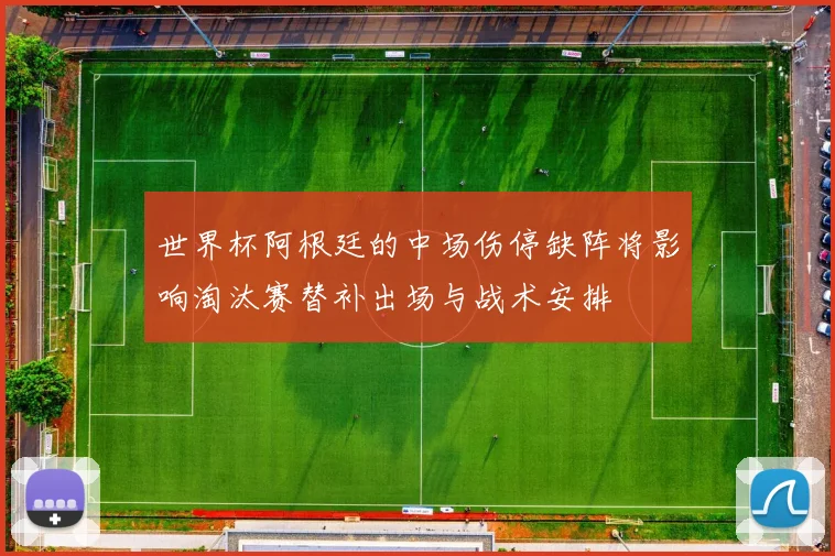 世界杯阿根廷的中场伤停缺阵将影响淘汰赛替补出场与战术安排