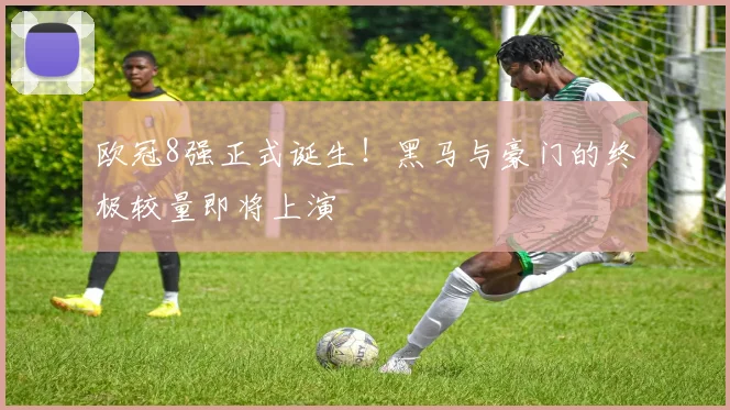 欧冠8强正式诞生！黑马与豪门的终极较量即将上演