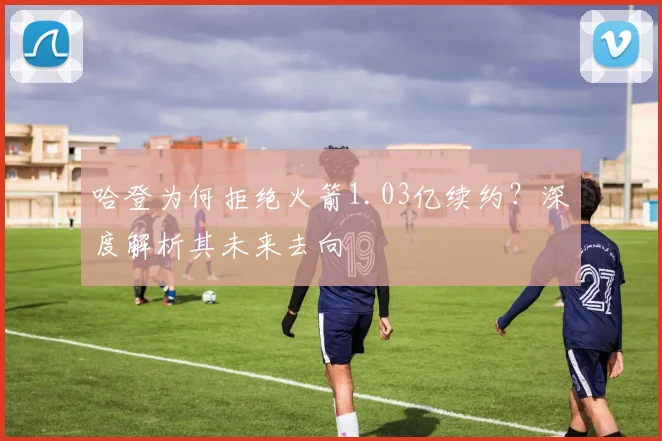 哈登为何拒绝火箭1.03亿续约？深度解析其未来去向