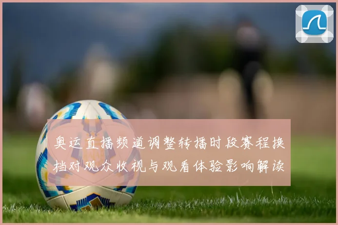 奥运直播频道调整转播时段赛程换档对观众收视与观看体验影响解读