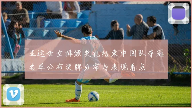 亚运会女排颁奖礼结束中国队夺冠名单公布奖牌分布与表现看点