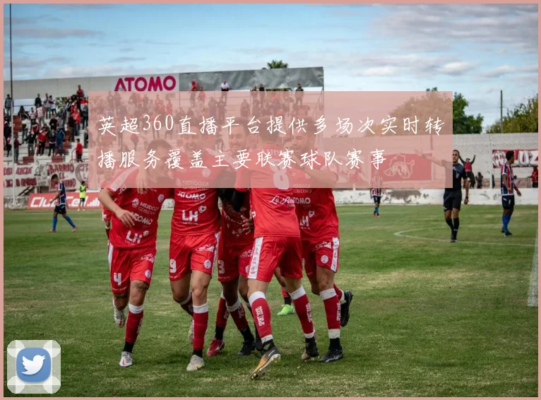 英超360直播平台提供多场次实时转播服务覆盖主要联赛球队赛事