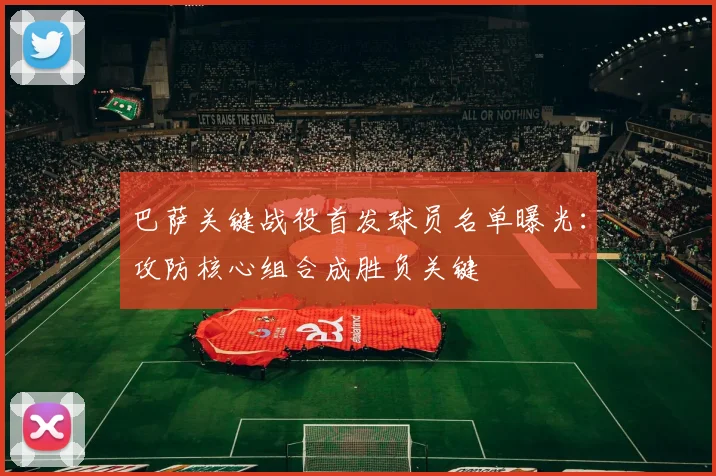 巴萨关键战役首发球员名单曝光：攻防核心组合成胜负关键