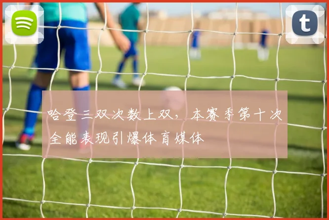 哈登三双次数上双，本赛季第十次全能表现引爆体育媒体