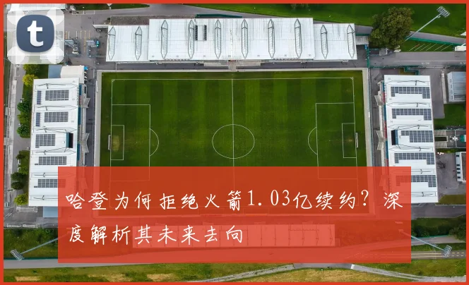 哈登为何拒绝火箭1.03亿续约？深度解析其未来去向