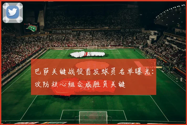 巴萨关键战役首发球员名单曝光：攻防核心组合成胜负关键