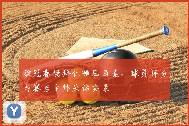 欧冠赛场拜仁碾压马竞，球员评分与赛后主帅采访实录