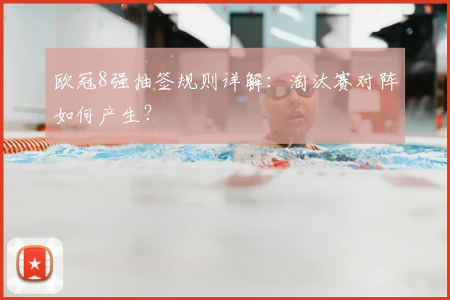 欧冠8强抽签规则详解:淘汰赛对阵如何产生?