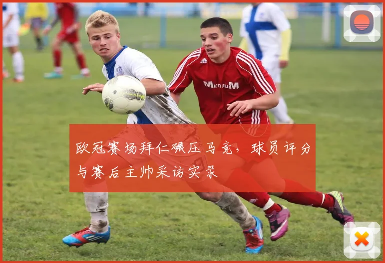 欧冠赛场拜仁碾压马竞，球员评分与赛后主帅采访实录