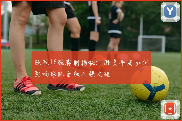 欧冠16强赛制揭秘:胜负平局如何影响球队晋级八强之路