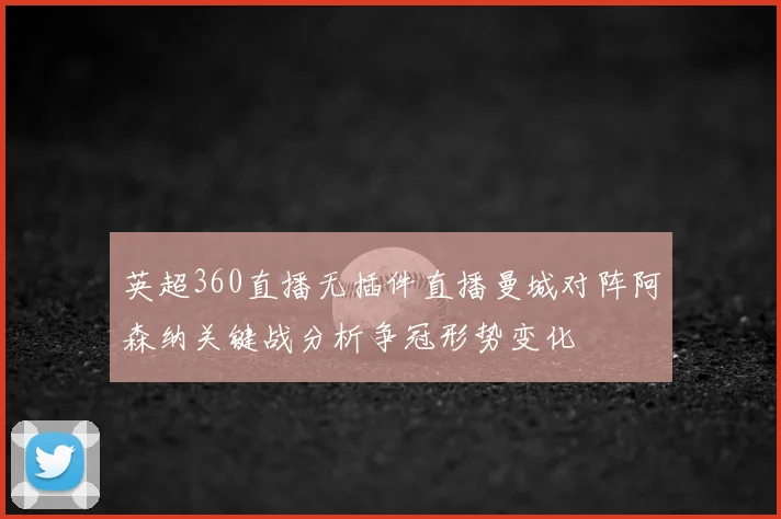 英超360直播无插件直播曼城对阵阿森纳关键战分析争冠形势变化